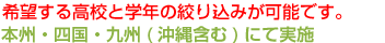 希望する高校と学年の絞り込みが可能です。本州・四国・九州(沖縄含む)にて実施